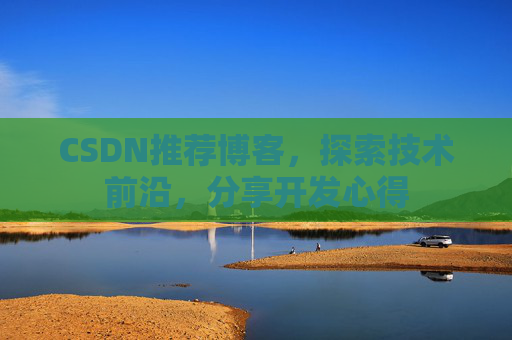 CSDN推荐博客，探索技术前沿，分享开发心得